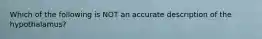 Which of the following is NOT an accurate description of the hypothalamus?