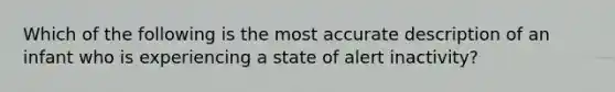 Which of the following is the most accurate description of an infant who is experiencing a state of alert inactivity?