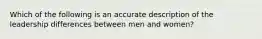 Which of the following is an accurate description of the leadership differences between men and women?