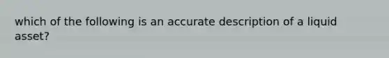 which of the following is an accurate description of a liquid asset?