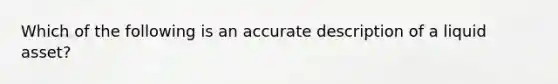 Which of the following is an accurate description of a liquid asset?