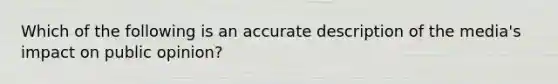 Which of the following is an accurate description of the media's impact on public opinion?