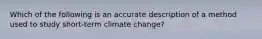 Which of the following is an accurate description of a method used to study short-term climate change?