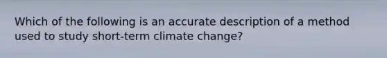 Which of the following is an accurate description of a method used to study short-term climate change?