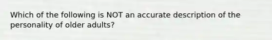 Which of the following is NOT an accurate description of the personality of older adults?