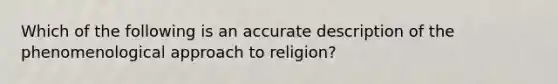 Which of the following is an accurate description of the phenomenological approach to religion?