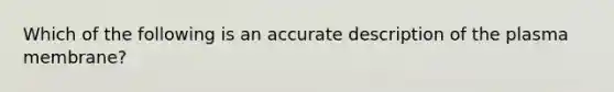 Which of the following is an accurate description of the plasma membrane?