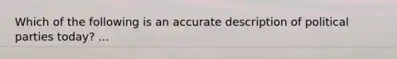 Which of the following is an accurate description of political parties today? ...