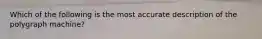 ​Which of the following is the most accurate description of the polygraph machine?