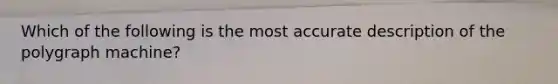 ​Which of the following is the most accurate description of the polygraph machine?