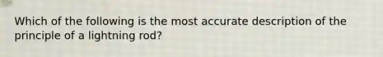 Which of the following is the most accurate description of the principle of a lightning rod?