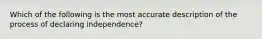 Which of the following is the most accurate description of the process of declaring independence?