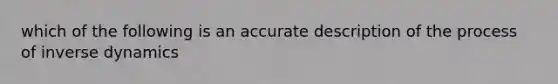 which of the following is an accurate description of the process of inverse dynamics