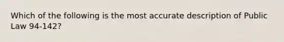 Which of the following is the most accurate description of Public Law 94-142?