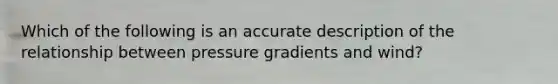 Which of the following is an accurate description of the relationship between pressure gradients and wind?