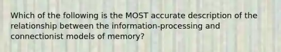 Which of the following is the MOST accurate description of the relationship between the information-processing and connectionist models of memory?