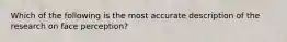 Which of the following is the most accurate description of the research on face perception?