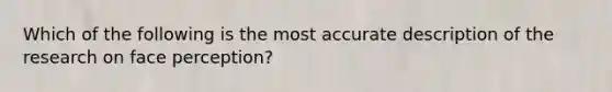 Which of the following is the most accurate description of the research on face perception?