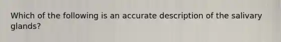 Which of the following is an accurate description of the salivary glands?