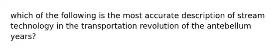 which of the following is the most accurate description of stream technology in the transportation revolution of the antebellum years?