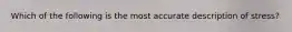 Which of the following is the most accurate description of stress?