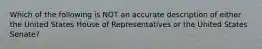 Which of the following is NOT an accurate description of either the United States House of Representatives or the United States Senate?