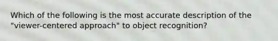 Which of the following is the most accurate description of the "viewer-centered approach" to object recognition?