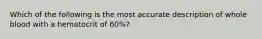 Which of the following is the most accurate description of whole blood with a hematocrit of 60%?