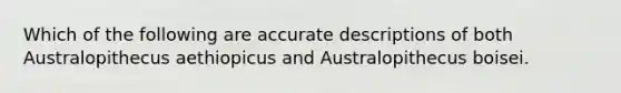 Which of the following are accurate descriptions of both Australopithecus aethiopicus and Australopithecus boisei.