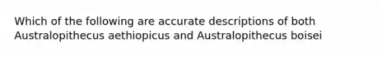 Which of the following are accurate descriptions of both Australopithecus aethiopicus and Australopithecus boisei