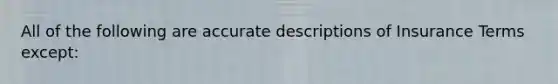 All of the following are accurate descriptions of Insurance Terms except: