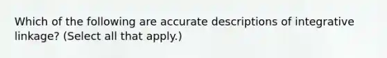 Which of the following are accurate descriptions of integrative linkage? (Select all that apply.)