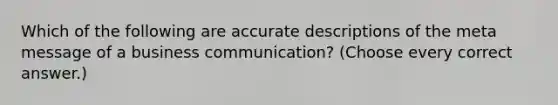 Which of the following are accurate descriptions of the meta message of a business communication? (Choose every correct answer.)