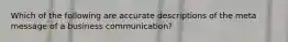 Which of the following are accurate descriptions of the meta message of a business communication?