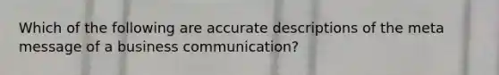 Which of the following are accurate descriptions of the meta message of a business communication?