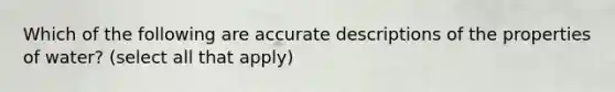 Which of the following are accurate descriptions of the properties of water? (select all that apply)