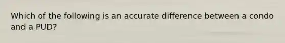 Which of the following is an accurate difference between a condo and a PUD?