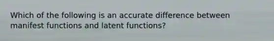 Which of the following is an accurate difference between manifest functions and latent functions?