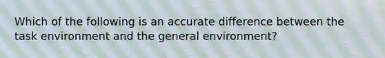 Which of the following is an accurate difference between the task environment and the general environment?