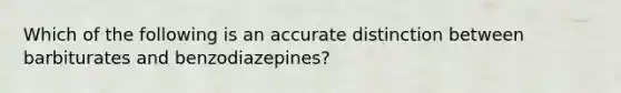 Which of the following is an accurate distinction between barbiturates and benzodiazepines?