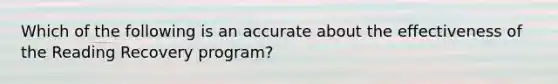 Which of the following is an accurate about the effectiveness of the Reading Recovery program?