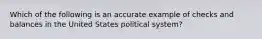 Which of the following is an accurate example of checks and balances in the United States political system?