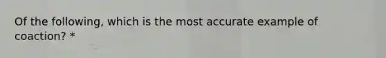 Of the following, which is the most accurate example of coaction? *