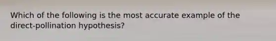 Which of the following is the most accurate example of the direct-pollination hypothesis?