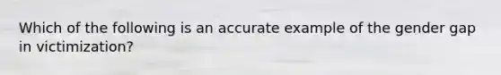 Which of the following is an accurate example of the gender gap in victimization?