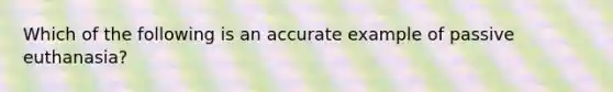 Which of the following is an accurate example of passive euthanasia?