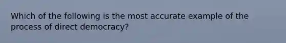 Which of the following is the most accurate example of the process of direct democracy?