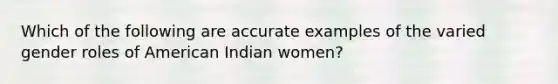 Which of the following are accurate examples of the varied gender roles of American Indian women?