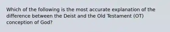 Which of the following is the most accurate explanation of the difference between the Deist and the Old Testament (OT) conception of God?