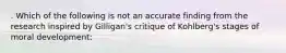 . Which of the following is not an accurate finding from the research inspired by Gilligan's critique of Kohlberg's stages of moral development: